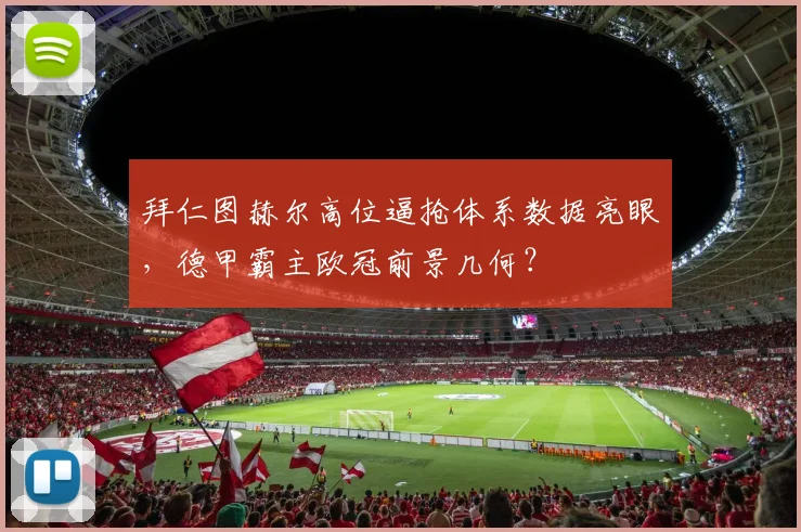 拜仁图赫尔高位逼抢体系数据亮眼，德甲霸主欧冠前景几何？