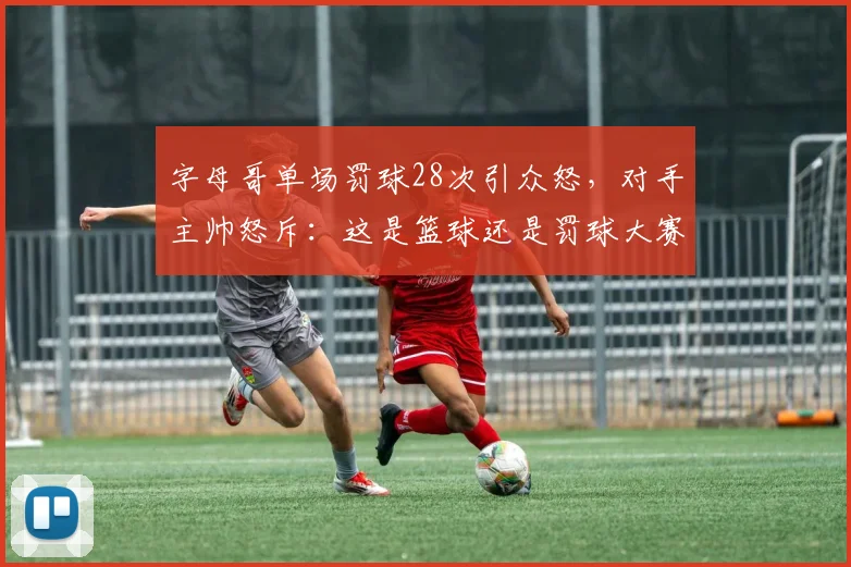 字母哥单场罚球28次引众怒，对手主帅怒斥：这是篮球还是罚球大赛？