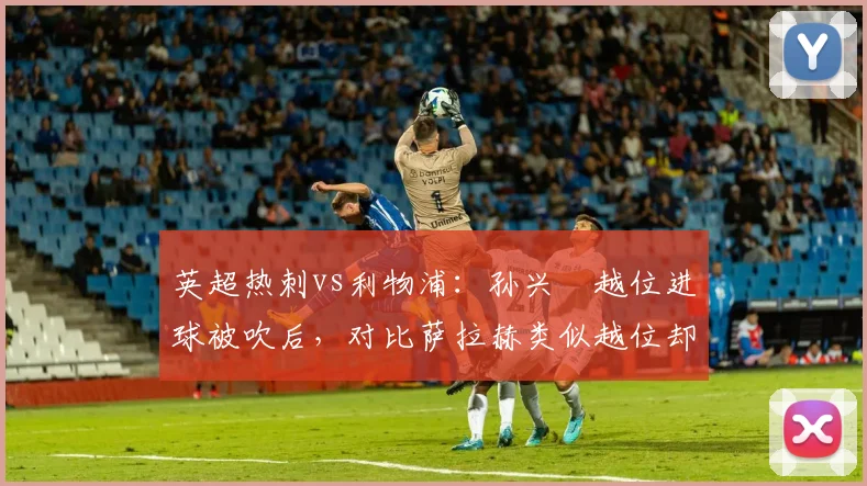 英超热刺vs利物浦：孙兴慜越位进球被吹后，对比萨拉赫类似越位却算有效，技术误差遭质疑