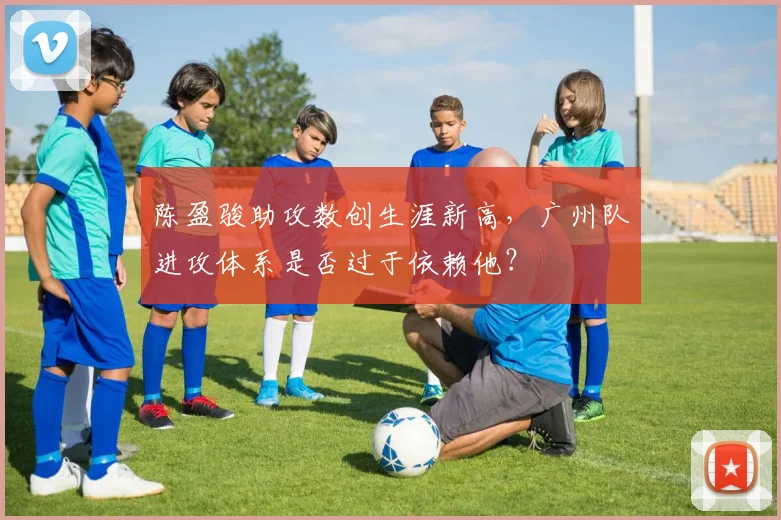 陈盈骏助攻数创生涯新高，广州队进攻体系是否过于依赖他？