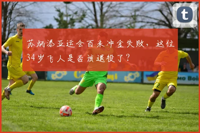 苏炳添亚运会百米冲金失败，这位34岁飞人是否该退役了？