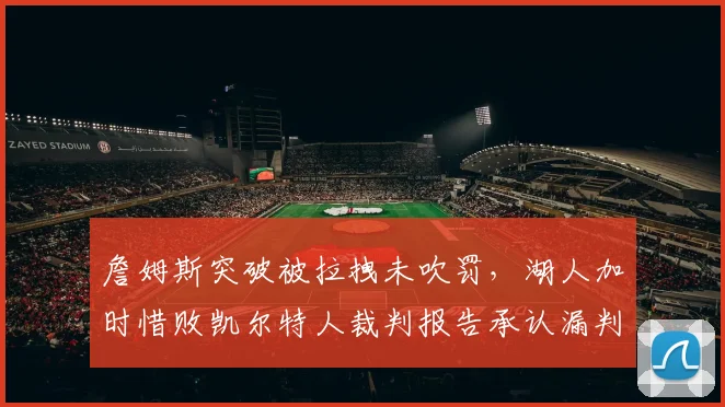 詹姆斯突破被拉拽未吹罚，湖人加时惜败凯尔特人裁判报告承认漏判