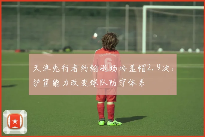 天津先行者约翰逊场均盖帽2.9次，护筐能力改变球队防守体系