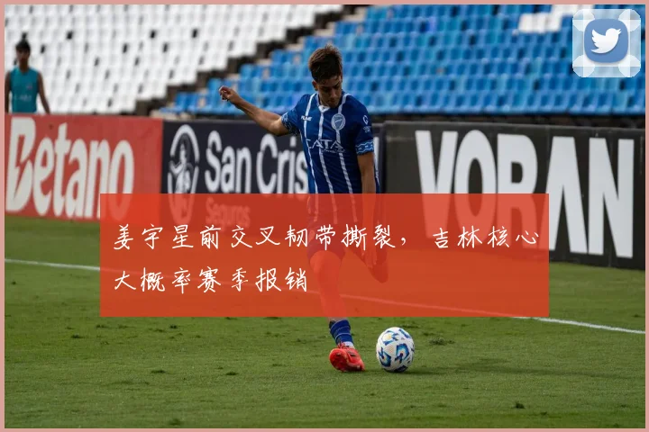 姜宇星前交叉韧带撕裂，吉林核心大概率赛季报销