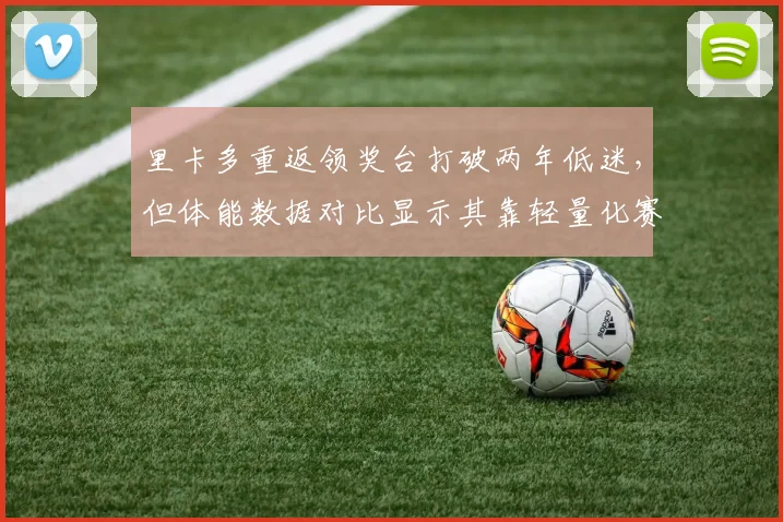 里卡多重返领奖台打破两年低迷，但体能数据对比显示其靠轻量化赛车获利