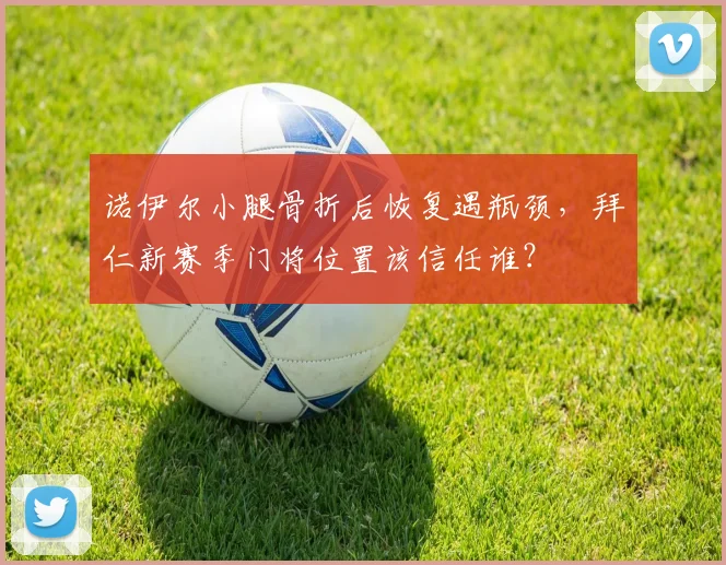 诺伊尔小腿骨折后恢复遇瓶颈，拜仁新赛季门将位置该信任谁？