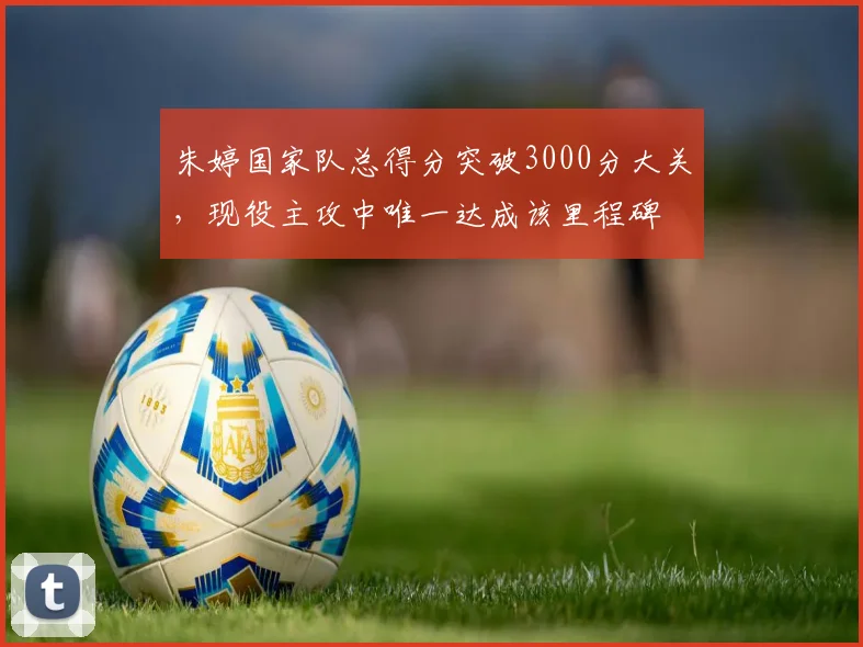 朱婷国家队总得分突破3000分大关，现役主攻中唯一达成该里程碑