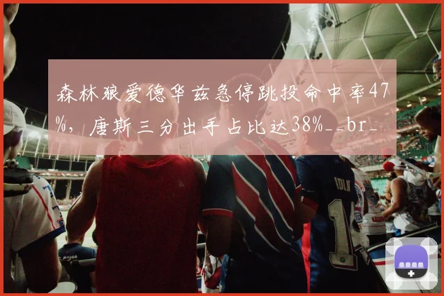 森林狼爱德华兹急停跳投命中率47%，唐斯三分出手占比达38%__br_
