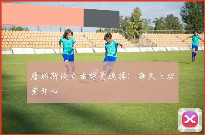 詹姆斯谈自由球员选择：每天上班要开心