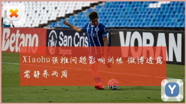 Xiaohu颈椎问题影响训练 微博透露需静养两周