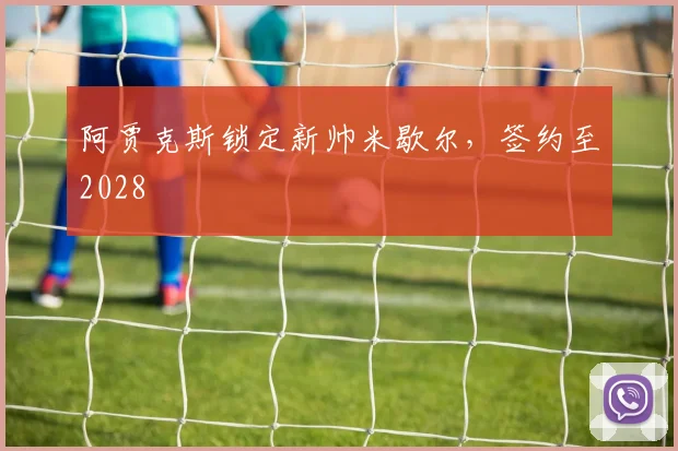 阿贾克斯锁定新帅米歇尔，签约至2028