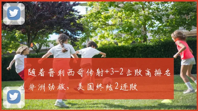 随着普利西奇传射+3-2击败高排名非洲劲旅，美国终结2连败