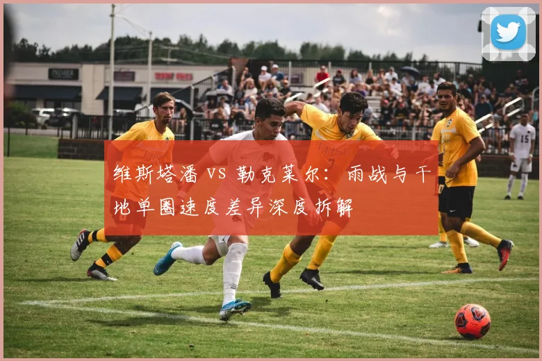 维斯塔潘 vs 勒克莱尔：雨战与干地单圈速度差异深度拆解