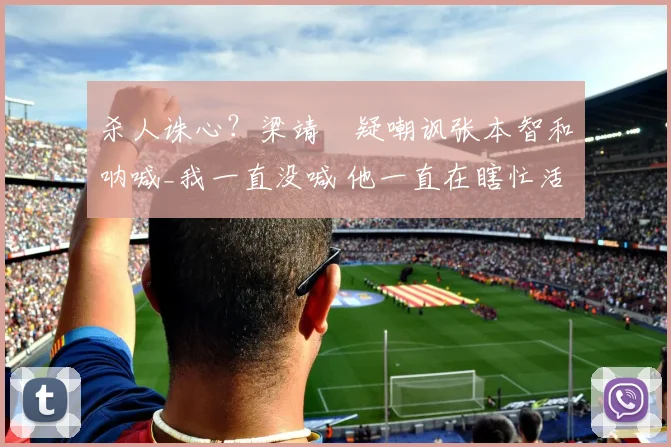 杀人诛心？梁靖崑疑嘲讽张本智和呐喊_我一直没喊 他一直在瞎忙活
